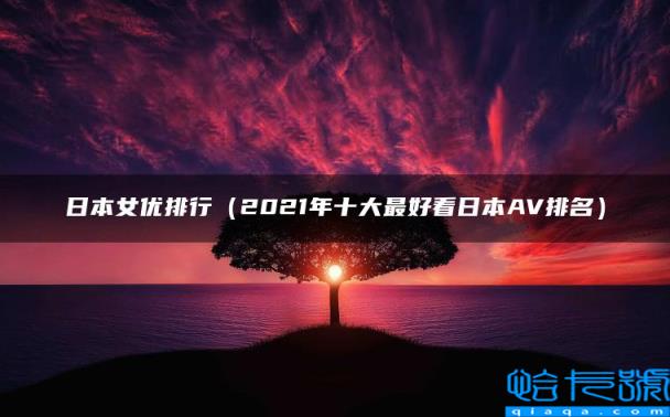日本女优排行（2021年十大最好看日本AV排名）